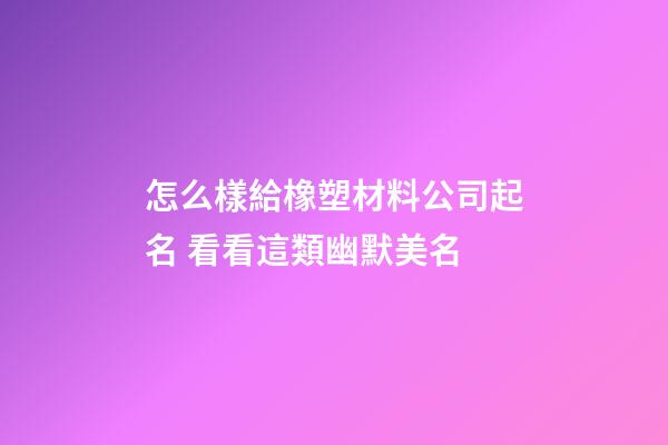 怎么樣給橡塑材料公司起名 看看這類幽默美名-第1張-公司起名-玄機派